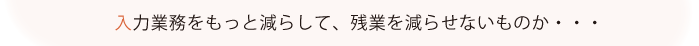 入力業務をもっと減らして、残業を減らせないものか