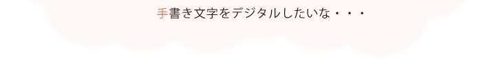 手書き文字をデジタル化したいな